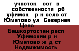 участок 8 сот. в  собственности  рб уфимск.  р-н село ст. Юматово ул. Северная › Цена ­ 169 000 - Башкортостан респ., Уфимский р-н, Юматово ж/д ст. Недвижимость » Земельные участки продажа   